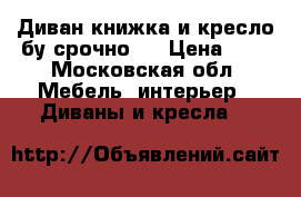 Диван книжка и кресло бу срочно . › Цена ­ 2 - Московская обл. Мебель, интерьер » Диваны и кресла   